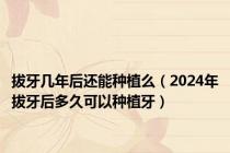 拔牙几年后还能种植么（2024年拔牙后多久可以种植牙）
