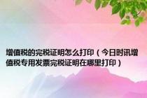 增值税的完税证明怎么打印（今日时讯增值税专用发票完税证明在哪里打印）