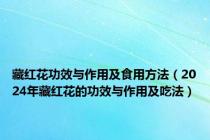 藏红花功效与作用及食用方法（2024年藏红花的功效与作用及吃法）