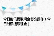 今日时讯提取现金怎么操作（今日时讯提取现金）
