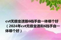 cvt无级变速跟6档手自一体哪个好（2024年cvt无级变速和6挡手自一体哪个好）