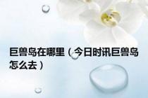 巨兽岛在哪里（今日时讯巨兽岛怎么去）