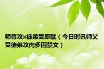 师尊攻x徒弟受原耽（今日时讯师父受徒弟攻肉多囚禁文）