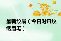 最新纹眉（今日时讯纹绣眉毛）