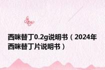 西咪替丁0.2g说明书（2024年西咪替丁片说明书）