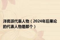 洋务派代表人物（2024年后果论的代表人物是那个）