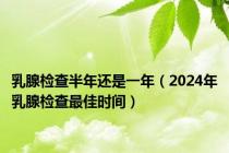 乳腺检查半年还是一年（2024年乳腺检查最佳时间）