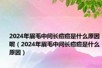 2024年眉毛中间长痘痘是什么原因呢（2024年眉毛中间长痘痘是什么原因）