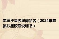 氧氟沙星胶囊商品名（2024年氧氟沙星胶囊说明书）