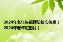 2024年老年失能预防核心信息（2024年老年斑图片）