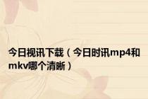 今日视讯下载（今日时讯mp4和mkv哪个清晰）