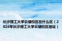 长沙理工大学云塘校区在什么区（2024年长沙理工大学云塘校区地址）