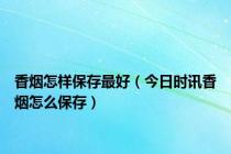 香烟怎样保存最好（今日时讯香烟怎么保存）