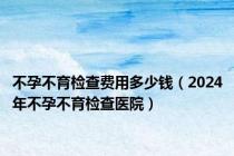 不孕不育检查费用多少钱（2024年不孕不育检查医院）