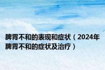 脾胃不和的表现和症状（2024年脾胃不和的症状及治疗）