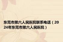 东莞市第六人民医院联系电话（2024年东莞市第六人民医院）