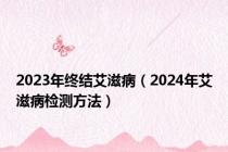 2023年终结艾滋病（2024年艾滋病检测方法）