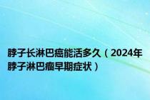 脖子长淋巴癌能活多久（2024年脖子淋巴瘤早期症状）