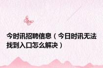 今时讯招聘信息（今日时讯无法找到入口怎么解决）