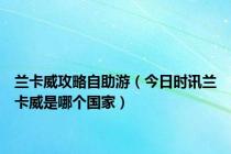 兰卡威攻略自助游（今日时讯兰卡威是哪个国家）