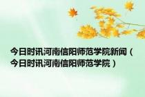 今日时讯河南信阳师范学院新闻（今日时讯河南信阳师范学院）