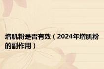 增肌粉是否有效（2024年增肌粉的副作用）