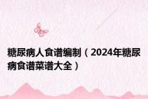 糖尿病人食谱编制（2024年糖尿病食谱菜谱大全）