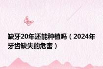 缺牙20年还能种植吗（2024年牙齿缺失的危害）