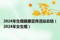 2024年生殖健康宣传活动总结（2024年女生殖）