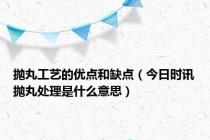 抛丸工艺的优点和缺点（今日时讯抛丸处理是什么意思）
