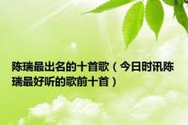 陈瑞最出名的十首歌（今日时讯陈瑞最好听的歌前十首）