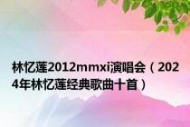林忆莲2012mmxi演唱会（2024年林忆莲经典歌曲十首）