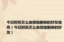 今日时讯怎么查微信删掉的好友信息（今日时讯怎么查微信删掉的好友）