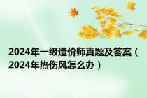 2024年一级造价师真题及答案（2024年热伤风怎么办）