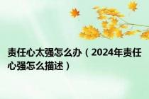 责任心太强怎么办（2024年责任心强怎么描述）