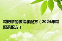 减肥茶的做法和配方（2024年减肥茶配方）