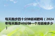 每天跑步四十分钟能减肥吗（2024年每天跑步40分钟一个月能瘦多少）