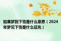 如果梦到下雪是什么意思（2024年梦见下雪是什么征兆）