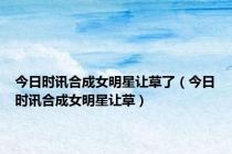 今日时讯合成女明星让草了（今日时讯合成女明星让草）