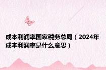 成本利润率国家税务总局（2024年成本利润率是什么意思）