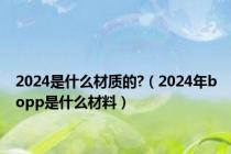 2024是什么材质的?（2024年bopp是什么材料）