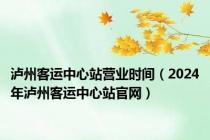 泸州客运中心站营业时间（2024年泸州客运中心站官网）