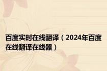 百度实时在线翻译（2024年百度在线翻译在线器）