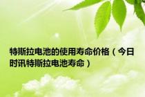 特斯拉电池的使用寿命价格（今日时讯特斯拉电池寿命）