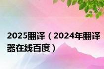 2025翻译（2024年翻译器在线百度）