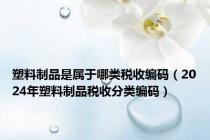 塑料制品是属于哪类税收编码（2024年塑料制品税收分类编码）
