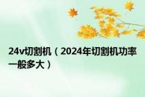 24v切割机（2024年切割机功率一般多大）