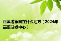 巫溪游乐园在什么地方（2024年巫溪游戏中心）