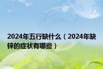 2024年五行缺什么（2024年缺锌的症状有哪些）