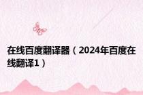 在线百度翻译器（2024年百度在线翻译1）